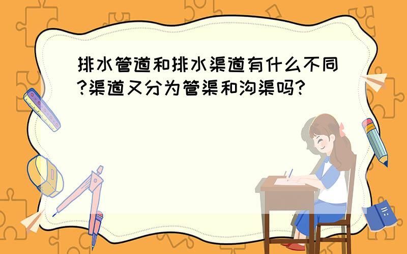 排水管道和排水渠道有什么不同?渠道又分为管渠和沟渠吗?