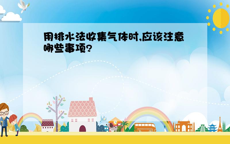 用排水法收集气体时,应该注意哪些事项?