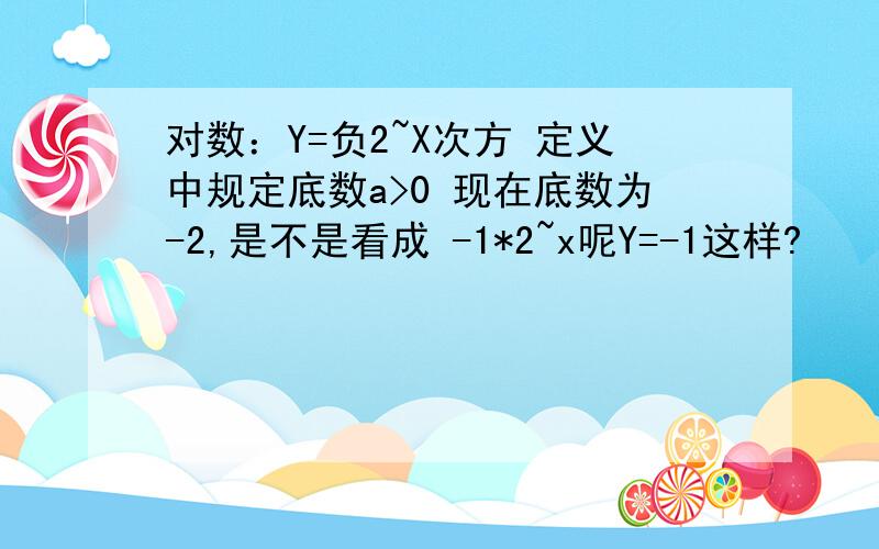 对数：Y=负2~X次方 定义中规定底数a>0 现在底数为-2,是不是看成 -1*2~x呢Y=-1这样?