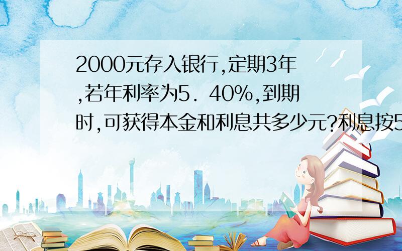 2000元存入银行,定期3年,若年利率为5．40％,到期时,可获得本金和利息共多少元?利息按5％缴纳.