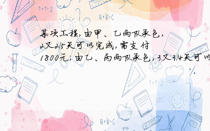 某项工程,由甲、乙两队承包,2又2/5天可以完成,需支付1800元；由乙、丙两队承包,3又3/4天可以完成,需支付1500元；由甲、丙两队承包,2又6/7天可以完成,需支付1600元.在保证一星期内完成的前提