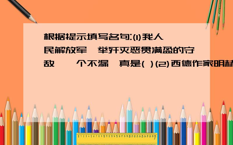 根据提示填写名句:(1)我人民解放军一举歼灭恶贯满盈的守敌,一个不漏,真是( )(2)西德作家明赫白真诚的忏悔获得了他人的谅解和尊重,而提日本作家荒谬的狡辩只会迎来唾弃与鄙视,这证明了