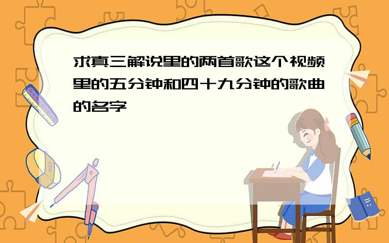 求真三解说里的两首歌这个视频里的五分钟和四十九分钟的歌曲的名字