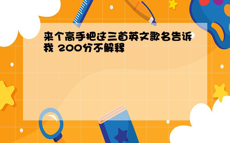 来个高手把这三首英文歌名告诉我 200分不解释