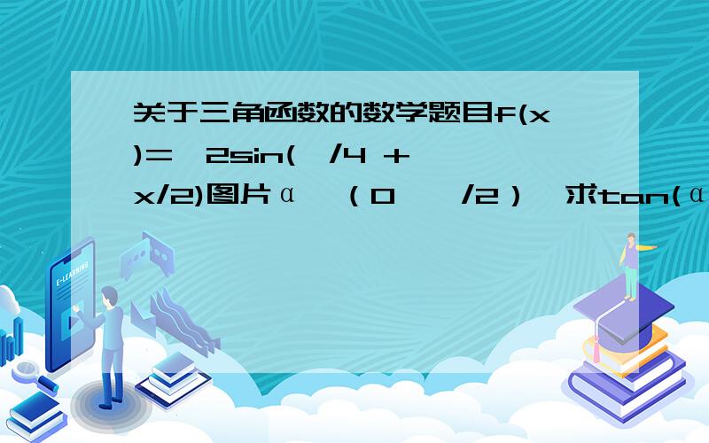 关于三角函数的数学题目f(x)=√2sin(∏/4 + x/2)图片α∈（0,∏/2）,求tan(α+ ∏/4)