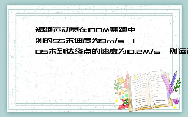 短跑运动员在100M赛跑中,测的5S末速度为9m/s,10S末到达终点的速度为10.2M/s,则运动员全程平均速度为多少?设初始速度为X则0S~5S这段时间的平均速度为V1==(X+9)/2故0S~5S这段时间经过的位移是:S1=TV1=5