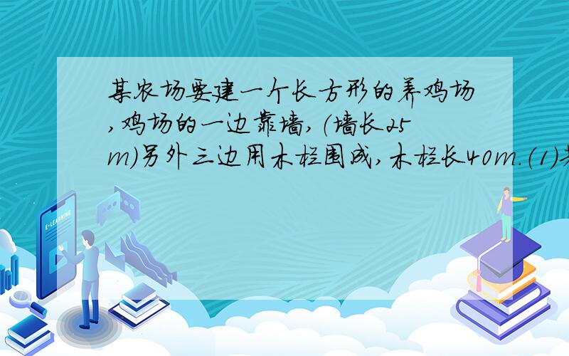 某农场要建一个长方形的养鸡场,鸡场的一边靠墙,（墙长25m）另外三边用木栏围成,木栏长40m.（1）若养鸡场面积为200立方米,求鸡场靠墙的一边长.（2）养鸡场面积能达到250立方米吗?如果能,请