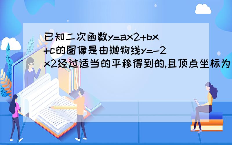 已知二次函数y=ax2+bx+c的图像是由抛物线y=-2x2经过适当的平移得到的,且顶点坐标为（-3,4）,求a,b,c的值,并确定平移的方法.