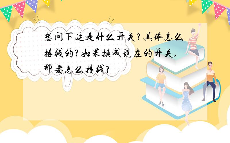 想问下这是什么开关?具体怎么接线的?如果换成现在的开关,那要怎么接线?