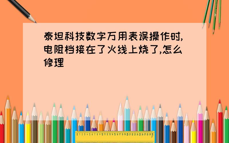 泰坦科技数字万用表误操作时,电阻档接在了火线上烧了,怎么修理