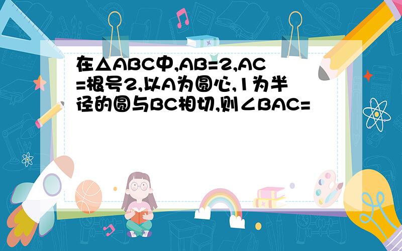 在△ABC中,AB=2,AC=根号2,以A为圆心,1为半径的圆与BC相切,则∠BAC=