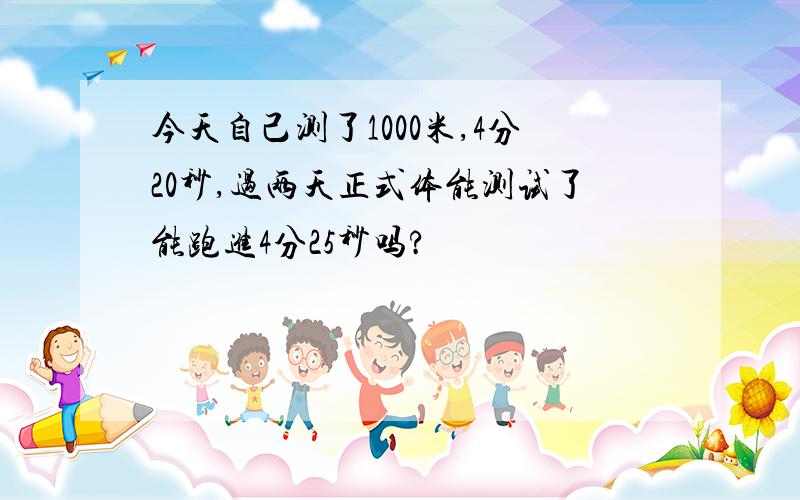 今天自己测了1000米,4分20秒,过两天正式体能测试了能跑进4分25秒吗?