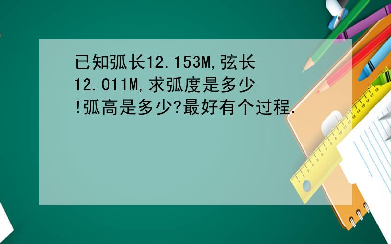 已知弧长12.153M,弦长12.011M,求弧度是多少!弧高是多少?最好有个过程.