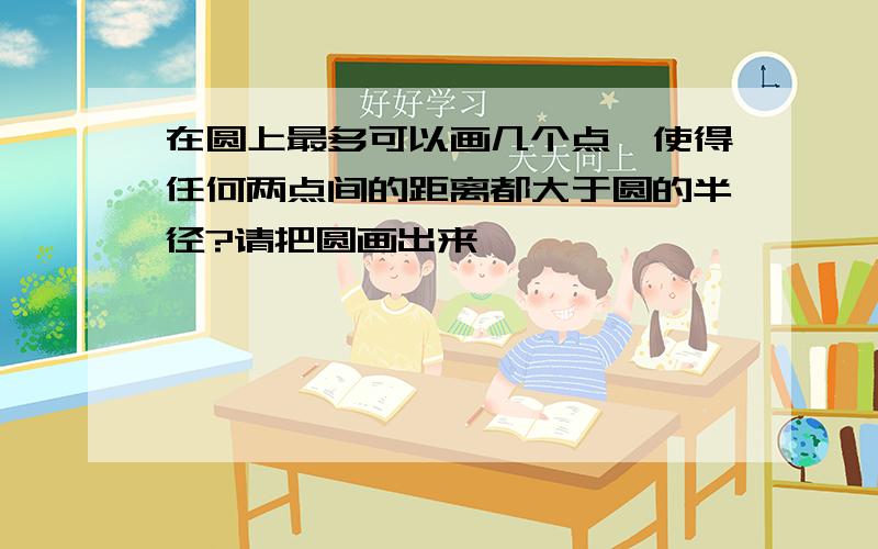 在圆上最多可以画几个点,使得任何两点间的距离都大于圆的半径?请把圆画出来