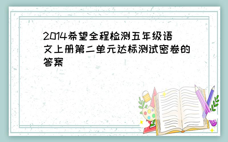 2014希望全程检测五年级语文上册第二单元达标测试密卷的答案