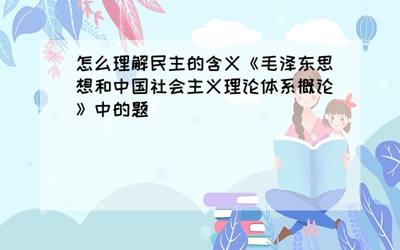 怎么理解民主的含义《毛泽东思想和中国社会主义理论体系概论》中的题