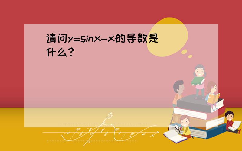 请问y=sinx-x的导数是什么?