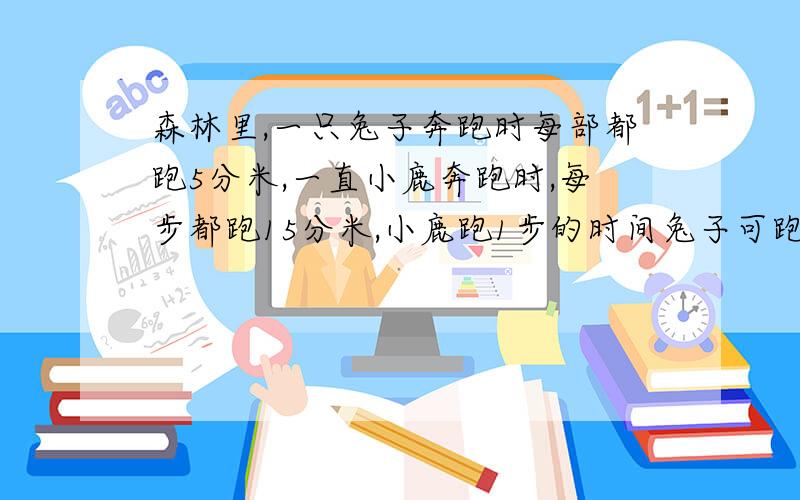 森林里,一只兔子奔跑时每部都跑5分米,一直小鹿奔跑时,每步都跑15分米,小鹿跑1步的时间兔子可跑3步,如果小鹿和兔子参加100米往返跑,谁能获得胜利呢?