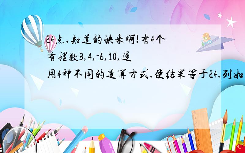 24点,知道的快来啊!有4个有理数3,4,-6,10,运用4种不同的运算方式,使结果等于24,列如1,2,3,4,可做以下运算：4*（1+2+3）=24 .(1):(2):(3):(4):另有4个数3,-5,7,-13,请列出运算式,使其结果等于24.