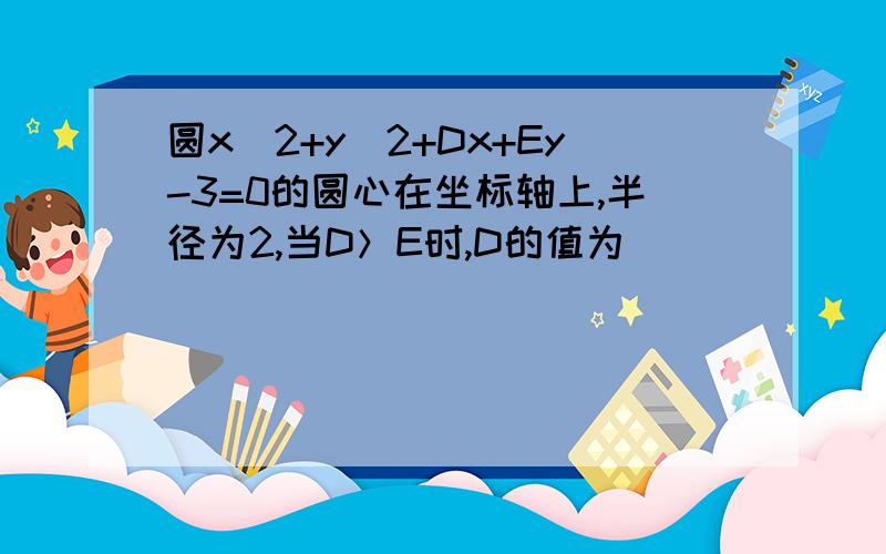 圆x^2+y^2+Dx+Ey-3=0的圆心在坐标轴上,半径为2,当D＞E时,D的值为