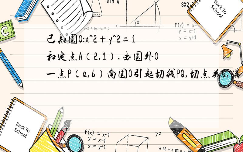 已知圆O：x^2+y^2=1和定点A（2,1）,由圆外O一点P（a,b）向圆O引起切线PQ,切点为Q,满足PQ=PA.1.求实数a和b间满足的等量关系.2.求线段PQ长的最小值3.若以P向圆心所作的圆P与圆O有公共点,试求半径取