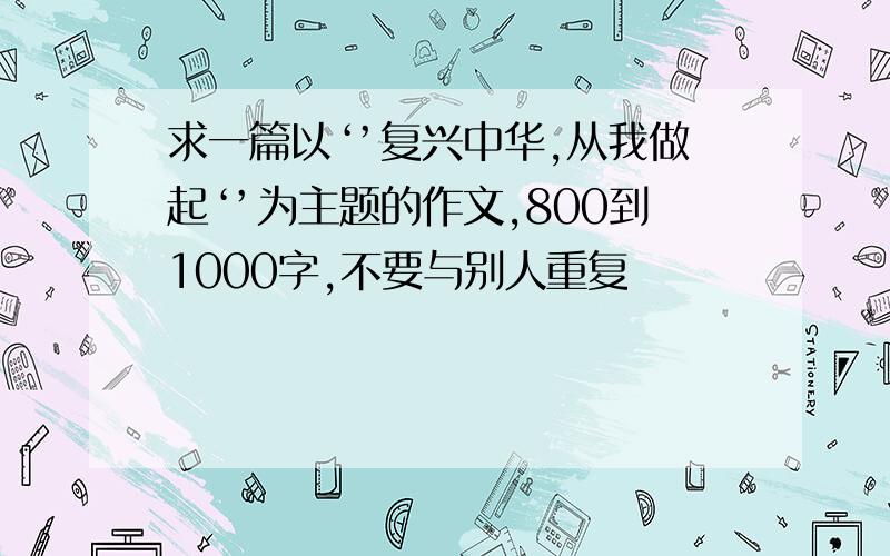 求一篇以‘’复兴中华,从我做起‘’为主题的作文,800到1000字,不要与别人重复