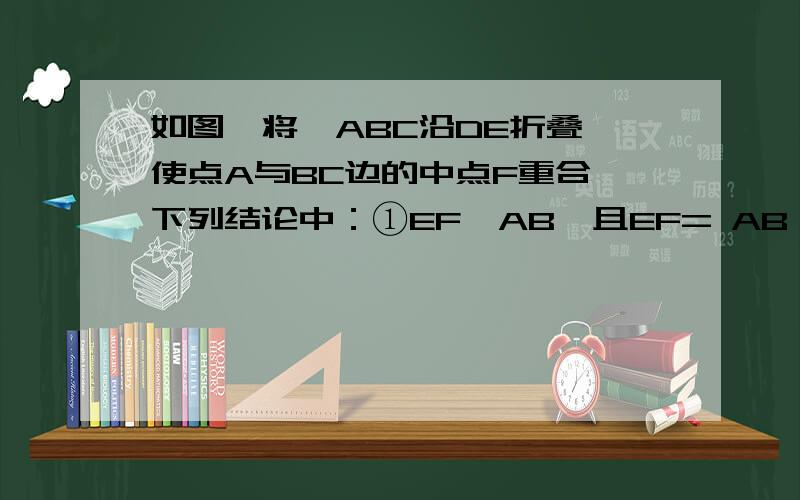 如图,将△ABC沿DE折叠,使点A与BC边的中点F重合,下列结论中：①EF∥AB,且EF= AB；②∠BAF=∠CAF；③ ；④∠BDF+∠FEC=2∠BAC,正确的个数是( )A.1\x05 \x05B.2\x05 \x05C.3\x05\x05 D.4