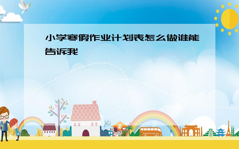 小学寒假作业计划表怎么做谁能告诉我