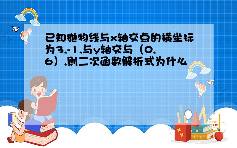 已知抛物线与x轴交点的横坐标为3,-1,与y轴交与（0,6）,则二次函数解析式为什么