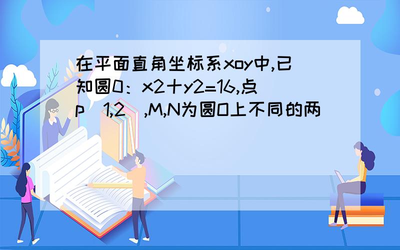 在平面直角坐标系xoy中,已知圆0：x2十y2=16,点p(1,2),M,N为圆O上不同的两