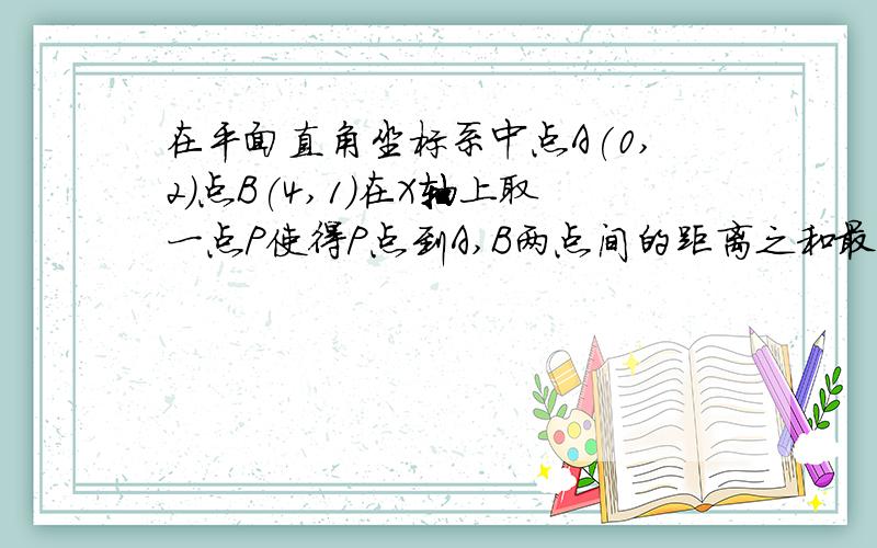 在平面直角坐标系中点A(0,2)点B(4,1)在X轴上取一点P使得P点到A,B两点间的距离之和最小（1）求P点坐标（2）求AP +BP的长度 请诸位大神想一想,如何不用勾股定理求出