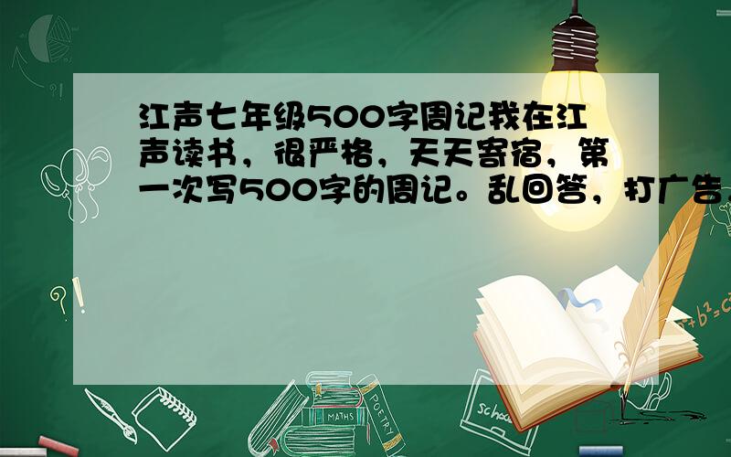 江声七年级500字周记我在江声读书，很严格，天天寄宿，第一次写500字的周记。乱回答，打广告，诅咒的人快滚，去S