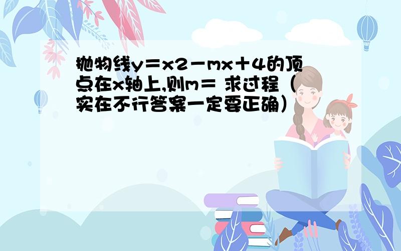 抛物线y＝x2－mx＋4的顶点在x轴上,则m＝ 求过程（实在不行答案一定要正确）