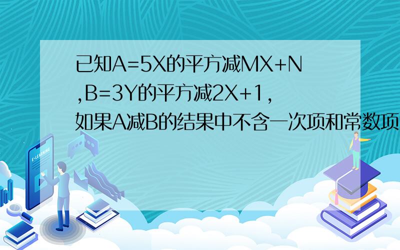 已知A=5X的平方减MX+N,B=3Y的平方减2X+1,如果A减B的结果中不含一次项和常数项 求M的平方+N的平方减2MN的