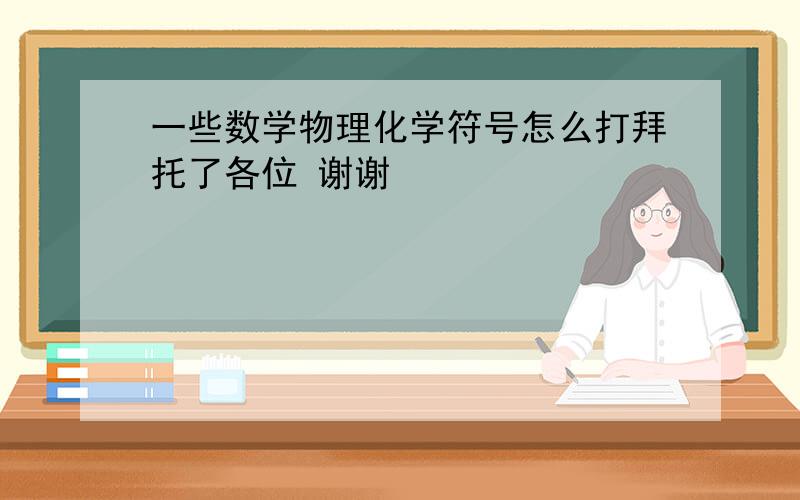 一些数学物理化学符号怎么打拜托了各位 谢谢