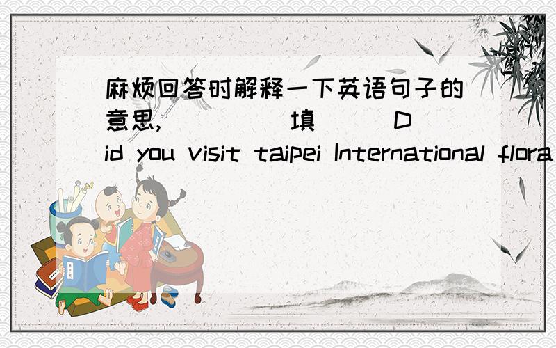 麻烦回答时解释一下英语句子的意思,_____填（ ） Did you visit taipei International flora Expo（台北国际花博会）?——yes.It is world of flowers.You can see many kinds of flowers in different _____ — —red,pink,purple,yel