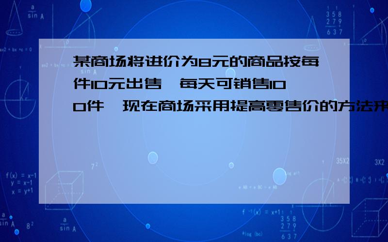 某商场将进价为8元的商品按每件10元出售,每天可销售100件,现在商场采用提高零售价的方法来增加利润,已知：这种商品的单价每提高1元,日销售量就要减少10件.当商品的单价提高_____元时,商