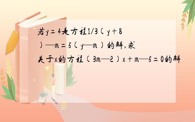 若y=4是方程1／3(y+8)—m=5(y—m)的解,求关于x的方程(3m—2)x+m—5=0的解