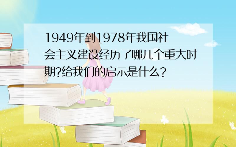 1949年到1978年我国社会主义建设经历了哪几个重大时期?给我们的启示是什么?