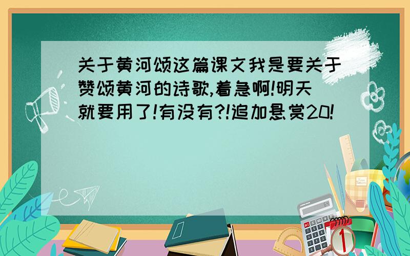 关于黄河颂这篇课文我是要关于赞颂黄河的诗歌,着急啊!明天就要用了!有没有?!追加悬赏20!