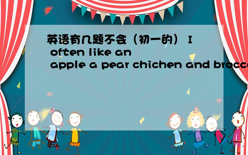 英语有几题不会（初一的） I often like an apple a pear chichen and broccoli for dinner（完成下列句子）I often like some （ ） （ ）（ ）and （ ）for dinnerWe have many clubs at school （写出同意句）