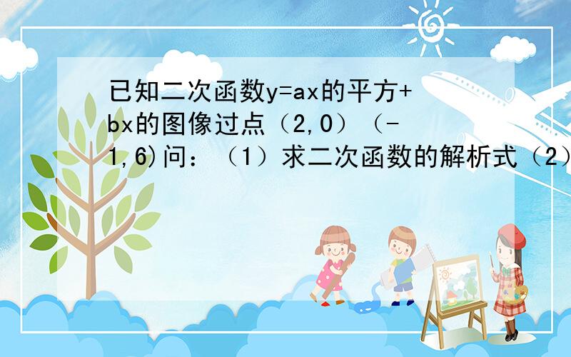 已知二次函数y=ax的平方+bx的图像过点（2,0）（-1,6)问：（1）求二次函数的解析式（2）写出他的对称轴和顶点坐标（3）请说明x在什么范围内取值时,函数值y小于0