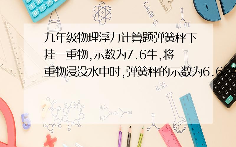 九年级物理浮力计算题弹簧秤下挂一重物,示数为7.6牛,将重物浸没水中时,弹簧秤的示数为6.62牛,重物的体积是多大