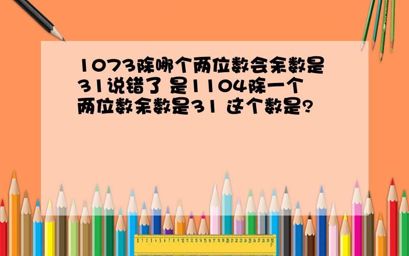 1073除哪个两位数会余数是31说错了 是1104除一个两位数余数是31 这个数是?