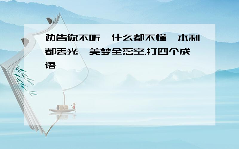 劝告你不听,什么都不懂,本利都丢光,美梦全落空.打四个成语