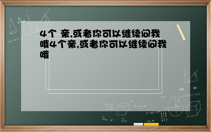 4个 亲,或者你可以继续问我哦4个亲,或者你可以继续问我哦