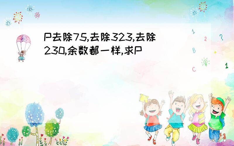 P去除75,去除323,去除230,余数都一样,求P