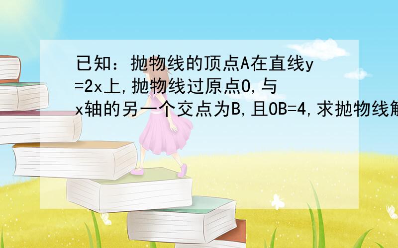 已知：抛物线的顶点A在直线y=2x上,抛物线过原点O,与x轴的另一个交点为B,且OB=4,求抛物线解析式