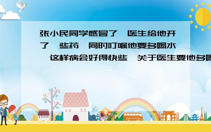 张小民同学感冒了,医生给他开了一些药,同时叮嘱他要多喝水,这样病会好得快些,关于医生要他多喝水,下列说法不正确的是（　 ）a．多喝水会减少体内的有害代谢物b．多喝水会多出汗,多排