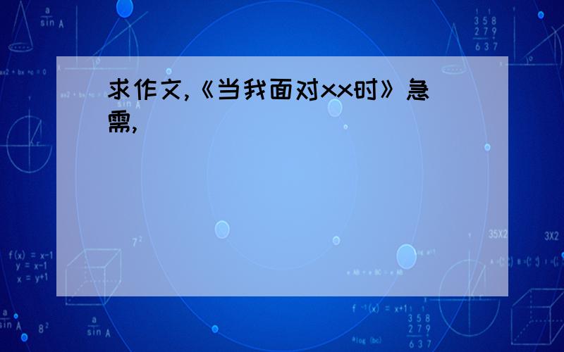 求作文,《当我面对xx时》急需,